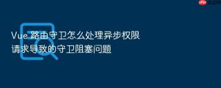 Vue 路由守卫怎么处理异步权限请求导致的守卫阻塞问题