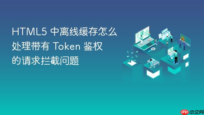 html5 中离线缓存怎么处理带有 token 鉴权的请求拦截问题