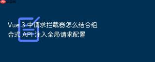 Vue 3 中请求拦截器怎么结合组合式 API 注入全局请求配置