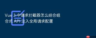 vue 3 中请求拦截器怎么结合组合式 api 注入全局请求配置