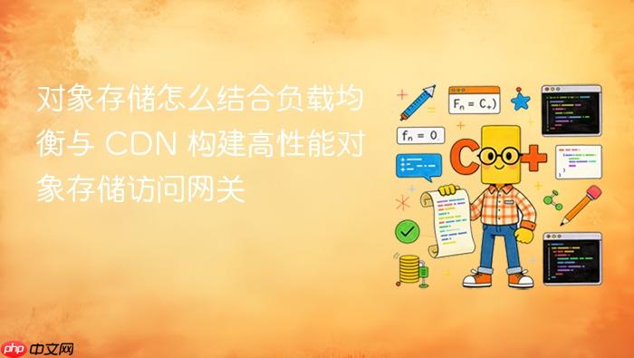 对象存储怎么结合负载均衡与 cdn 构建高性能对象存储访问网关