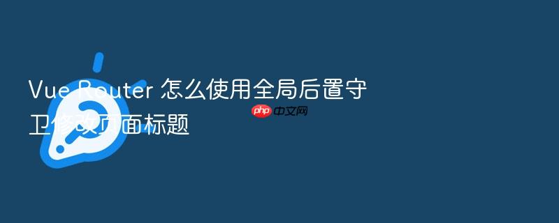 vue router 怎么使用全局后置守卫修改页面标题