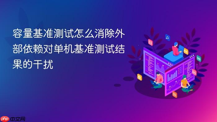 容量基准测试怎么消除外部依赖对单机基准测试结果的干扰