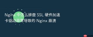 Nginx 中怎么排查 SSL 硬件加速卡驱动异常导致的 Nginx 崩溃