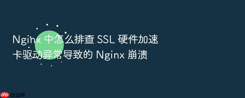 nginx 中怎么排查 ssl 硬件加速卡驱动异常导致的 nginx 崩溃