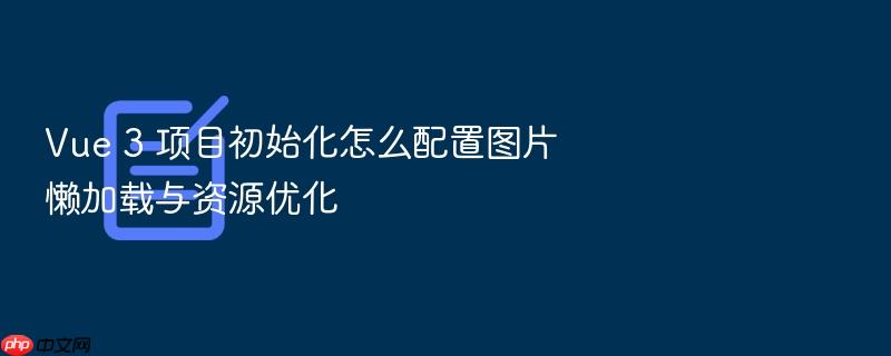 vue 3 项目初始化怎么配置图片懒加载与资源优化