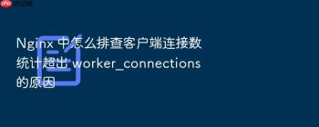 Nginx 中怎么排查客户端连接数统计超出 worker_connections 的原因