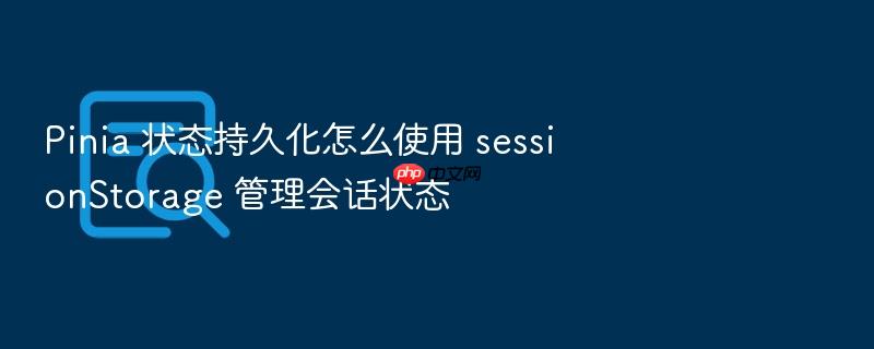 pinia 状态持久化怎么使用 sessionstorage 管理会话状态