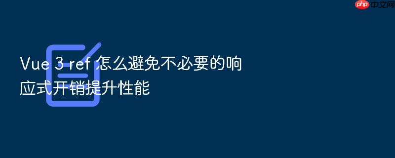 vue 3 ref 怎么避免不必要的响应式开销提升性能