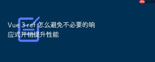 vue 3 ref 怎么避免不必要的响应式开销提升性能