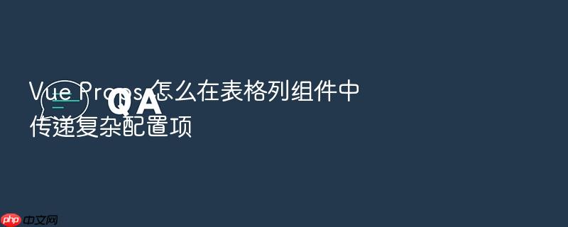 vue props 怎么在表格列组件中传递复杂配置项