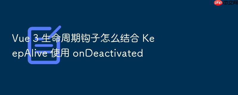 vue 3 生命周期钩子怎么结合 keepalive 使用 ondeactivated