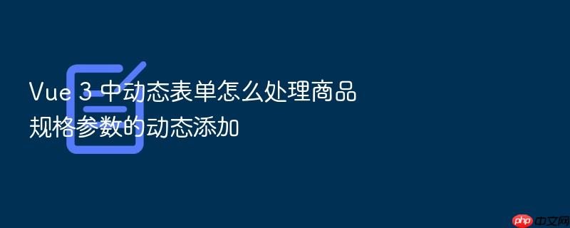 vue 3 中动态表单怎么处理商品规格参数的动态添加