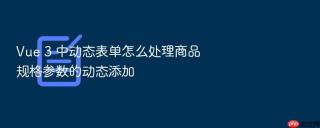 vue 3 中动态表单怎么处理商品规格参数的动态添加