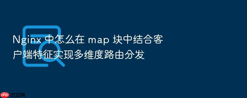 nginx 中怎么在 map 块中结合客户端特征实现多维度路由分发