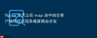 nginx 中怎么在 map 块中结合客户端特征实现多维度路由分发