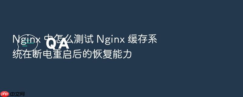 nginx 中怎么测试 nginx 缓存系统在断电重启后的恢复能力