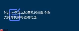 nginx 中怎么配置轮询负载均衡支持跨机房的链路优选