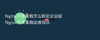 Nginx平滑重载怎么制定企业级Nginx平滑重载运维规范