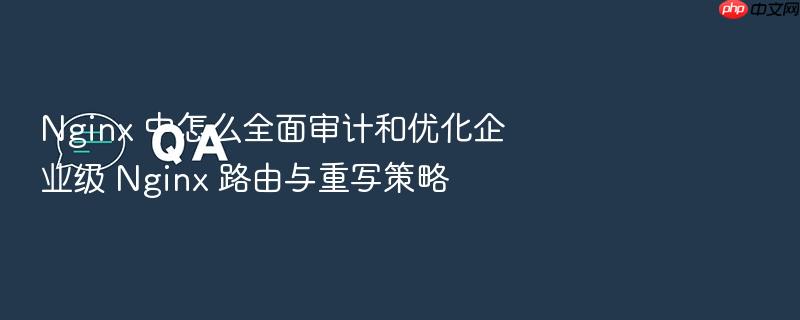 nginx 中怎么全面审计和优化企业级 nginx 路由与重写策略