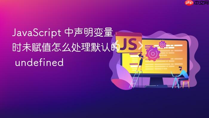 javascript 中声明变量时未赋值怎么处理默认的 undefined