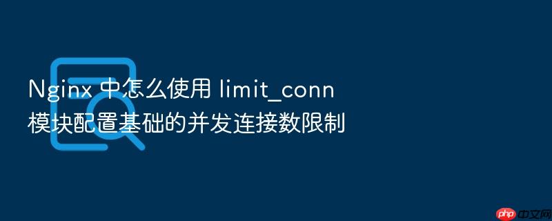 nginx 中怎么使用 limit_conn 模块配置基础的并发连接数限制