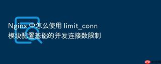 nginx 中怎么使用 limit_conn 模块配置基础的并发连接数限制