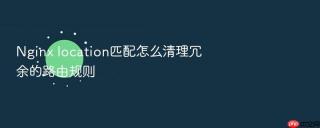 Nginx location匹配怎么清理冗余的路由规则