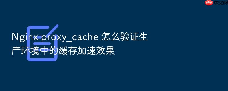 nginx proxy_cache 怎么验证生产环境中的缓存加速效果
