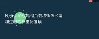 Nginx 加权轮询负载均衡怎么清理过时的权重配置项