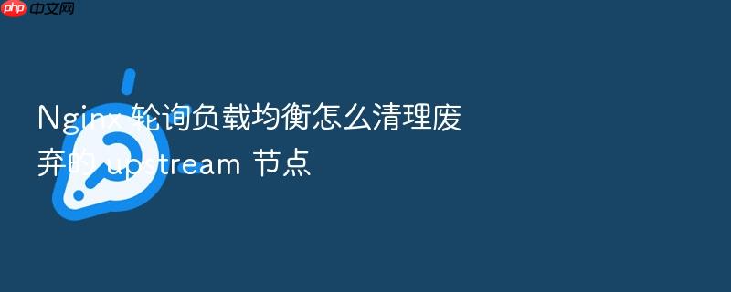 nginx 轮询负载均衡怎么清理废弃的 upstream 节点