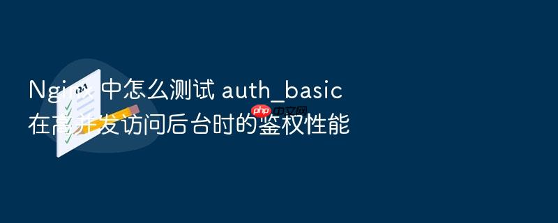 nginx 中怎么测试 auth_basic 在高并发访问后台时的鉴权性能