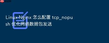 Linux Nginx 怎么配置 tcp_nopush 优化网络数据包发送