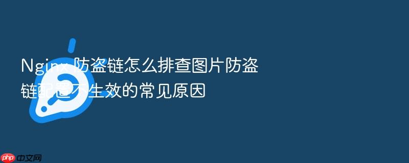 nginx 防盗链怎么排查图片防盗链配置不生效的常见原因