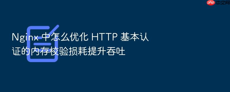 nginx 中怎么优化 http 基本认证的内存校验损耗提升吞吐
