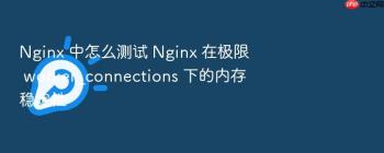 Nginx 中怎么测试 Nginx 在极限 worker_connections 下的内存稳定性