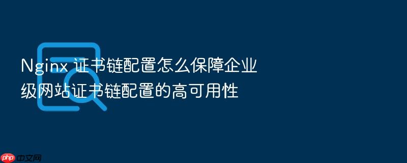 nginx 证书链配置怎么保障企业级网站证书链配置的高可用性