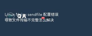 Linux Nginx sendfile 配置错误导致文件传输不完整怎么解决
