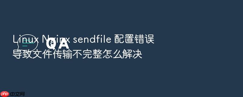 linux nginx sendfile 配置错误导致文件传输不完整怎么解决