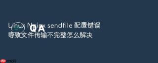 linux nginx sendfile 配置错误导致文件传输不完整怎么解决