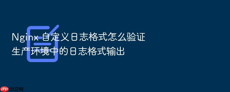 nginx 自定义日志格式怎么验证生产环境中的日志格式输出