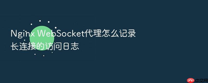 nginx websocket代理怎么记录长连接的访问日志