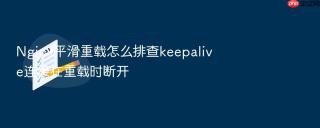 nginx平滑重载怎么排查keepalive连接在重载时断开