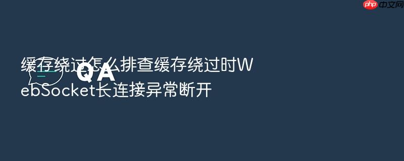 缓存绕过怎么排查缓存绕过时websocket长连接异常断开