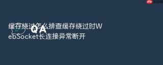 缓存绕过怎么排查缓存绕过时WebSocket长连接异常断开