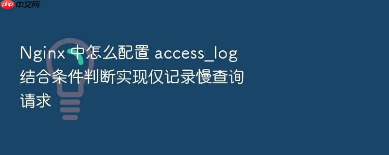 nginx 中怎么配置 access_log 结合条件判断实现仅记录慢查询请求