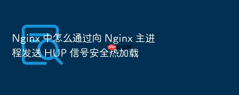 nginx 中怎么通过向 nginx 主进程发送 hup 信号安全热加载