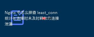Nginx 中怎么排查 least_conn 统计长连接时未及时释放的连接泄漏