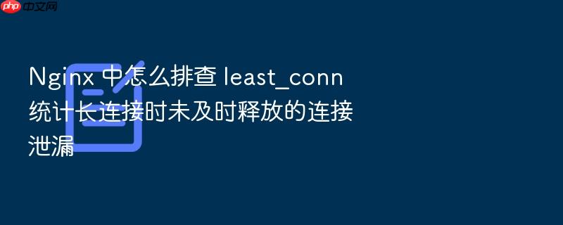nginx 中怎么排查 least_conn 统计长连接时未及时释放的连接泄漏