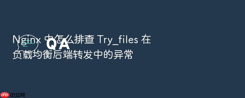 nginx 中怎么排查 try_files 在负载均衡后端转发中的异常